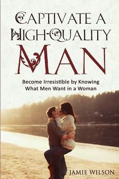portada Captivate a High-Quality Man: Become Irresistible by Knowing What Men Want in a Woman (en Inglés)