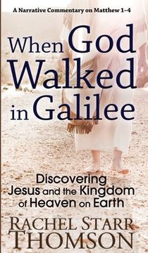 portada When God Walked in Galilee: Discovering Jesus and the Kingdom of Heaven on Earth: A Narrative Commentary on Matthew 1-4 