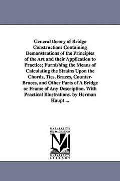 portada general theory of bridge construction: containing demonstrations of the principles of the art and their application to practice; furnishing the means (en Inglés)
