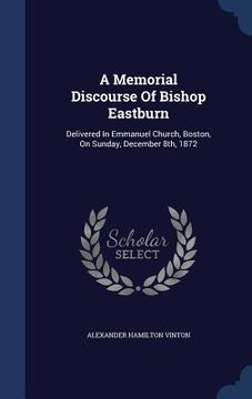 portada A Memorial Discourse Of Bishop Eastburn: Delivered In Emmanuel Church, Boston, On Sunday, December 8th, 1872 (en Inglés)