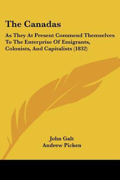 portada the canadas: as they at present commend themselves to the enterprise of emigrants, colonists, and capitalists (1832) (in English)