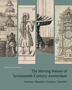 portada The Moving Statues of Seventeenth-Century Amsterdam: Automata, Waxworks, Fountains, Labyrinths (en Inglés)
