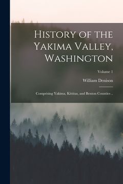 portada History of the Yakima Valley, Washington; Comprising Yakima, Kittitas, and Benton Counties ..; Volume 1 (en Inglés)