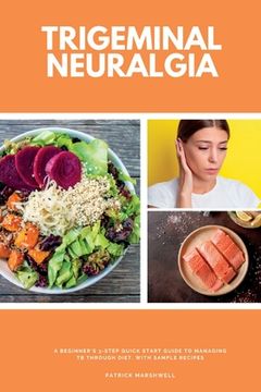 portada Trigeminal Neuralgia: A Beginner's 3-Step Quick Start Guide to Managing TB Through Diet, With Sample Recipes (en Inglés)