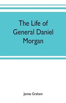 portada The life of General Daniel Morgan: of the Virginia line of the Army of the United States, with portions of his correspondence (en Inglés)