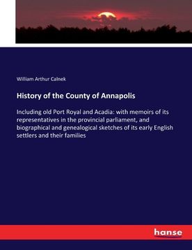 portada History of the County of Annapolis: Including old Port Royal and Acadia: with memoirs of its representatives in the provincial parliament, and biograp (en Inglés)