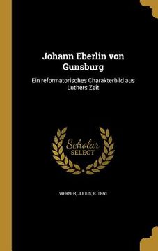 portada Johann Eberlin von Gunsburg: Ein reformatorisches Charakterbild aus Luthers Zeit (en Alemán)