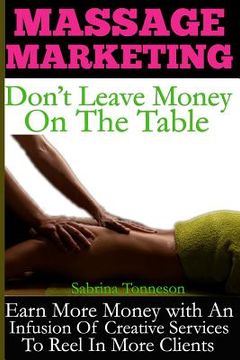 portada Massage Marketing - Don't Leave Money on the Table: Earn More Money with a Infusion of Creative Services to Reel in More Clients (in English)