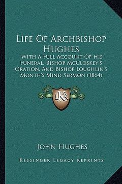 portada life of archbishop hughes: with a full account of his funeral, bishop mccloskey's oration, and bishop loughlin's month's mind sermon (1864) (en Inglés)