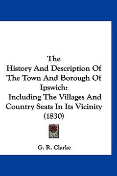portada the history and description of the town and borough of ipswich: including the villages and country seats in its vicinity (1830) (in English)