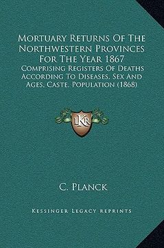 portada mortuary returns of the northwestern provinces for the year 1867: comprising registers of deaths according to diseases, sex and ages, caste, populatio (en Inglés)