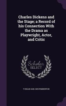 portada Charles Dickens and the Stage; a Record of his Connection With the Drama as Playwright, Actor, and Critic (en Inglés)