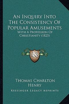 portada an inquiry into the consistency of popular amusements: with a profession of christianity (1825)