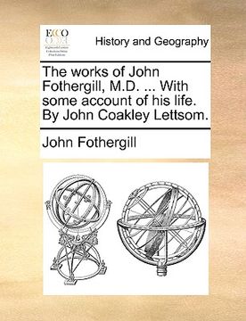 portada the works of john fothergill, m.d. ... with some account of his life. by john coakley lettsom. (en Inglés)