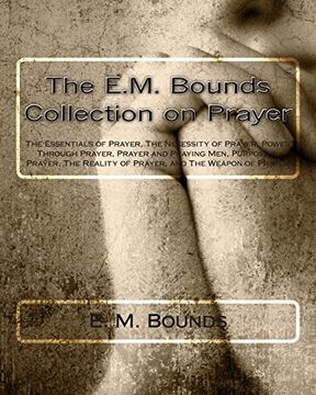 portada The E.M. Bounds Collection on Prayer: The Essentials of Prayer, The Necessity of Prayer, Power Through Prayer, Prayer and Praying Men, Purpose in ... Reality of Prayer, and The Weapon of Prayer (in English)