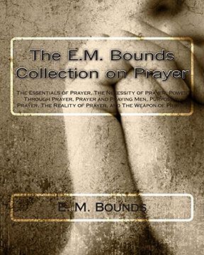 The E.M. Bounds Collection on Prayer: The Essentials of Prayer, The Necessity of Prayer, Power Through Prayer, Prayer and Praying Men, Purpose in ... Reality of Prayer, and The Weapon of Prayer (en Inglés)