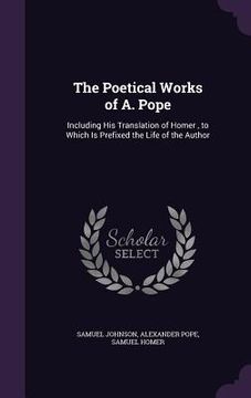 portada The Poetical Works of A. Pope: Including His Translation of Homer, to Which Is Prefixed the Life of the Author (en Inglés)