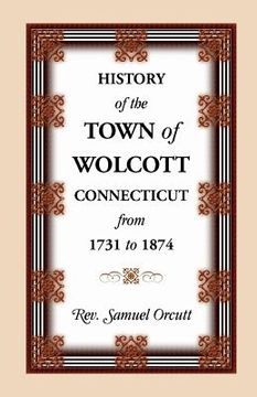 portada History of the Town of Wolcott, Connecticut, from 1731 to 1874, with an Account of the Centernary Meeting, September 10th and 11th, 1873; And with the (en Inglés)