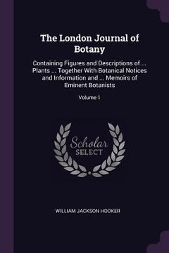 portada The London Journal of Botany: Containing Figures and Descriptions of ... Plants ... Together With Botanical Notices and Information and ... Memoirs (en Inglés)