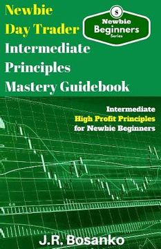 portada Newbie Day Trader Intermediate Principles Mastery Guidebook: Intermediate High Profit Principles for Newbie Beginners (en Inglés)