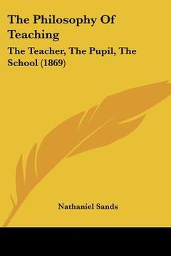 portada the philosophy of teaching: the teacher, the pupil, the school (1869) (in English)
