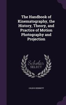 portada The Handbook of Kinematography, the History, Theory, and Practice of Motion Photography and Projection (en Inglés)