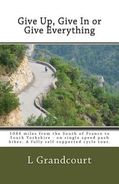 portada Give Up, Give In or Give Everything: South of France to South Yorkshire - on single speed push bikes (en Inglés)