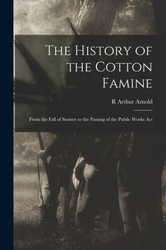 portada The History of the Cotton Famine: From the Fall of Sumter to the Passing of the Public Works Act (en Inglés)