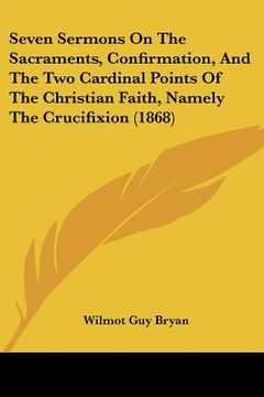 portada seven sermons on the sacraments, confirmation, and the two cardinal points of the christian faith, namely the crucifixion (1868) (en Inglés)