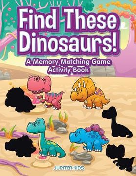 portada Find These Dinosaurs! A Memory Matching Game Activity Book (en Inglés)