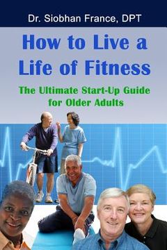 portada How To Live a Life of Fitness: The Ultimate Start-Up Guide for Older Adults (en Inglés)