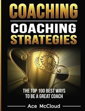 portada Coaching: Coaching Strategies: The top 100 Best Ways to be a Great Coach (Sports Coaching Strategies for Conditioning) (en Inglés)