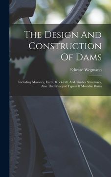 portada The Design And Construction Of Dams: Including Masonry, Earth, Rock-fill, And Timber Structures, Also The Principal Types Of Movable Dams (en Inglés)