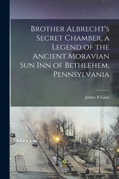portada Brother Albrecht's Secret Chamber, a Legend of the Ancient Moravian Sun Inn of Bethlehem, Pennsylvania (en Inglés)