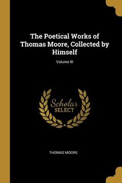 portada The Poetical Works of Thomas Moore, Collected by Himself; Volume III (en Inglés)