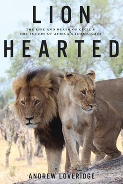 portada Lion Hearted: The Life and Death of Cecil & the Future of Africa's Iconic Cats (en Inglés)