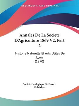 portada Annales De La Societe D'Agriculture 1869 V2, Part 2: Histoire Naturelle Et Arts Utiles De Lyon (1870) (en Francés)