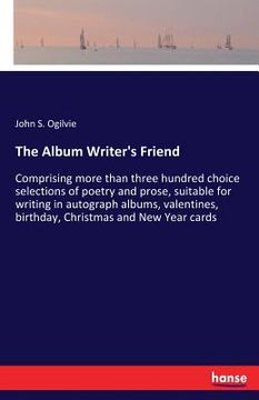 portada The Album Writer's Friend: Comprising more than three hundred choice selections of poetry and prose, suitable for writing in autograph albums, va (en Inglés)