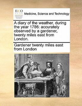 portada a diary of the weather, during the year 1786: accurately observed by a gardener, twenty miles east from london. (en Inglés)