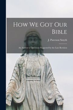 portada How We Got Our Bible: an Answer to Questions Suggested by the Late Revision (en Inglés)