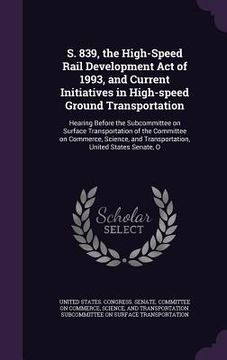 portada S. 839, the High-Speed Rail Development Act of 1993, and Current Initiatives in High-speed Ground Transportation: Hearing Before the Subcommittee on S (en Inglés)