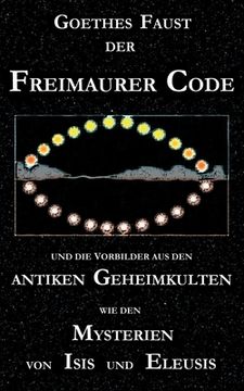 portada Goethes Faust, der Freimaurer-Code und die Vorbilder aus den antiken Geheimkulten wie den Mysterien von Isis und Eleusis: Goethes Faust-Dichtung betra (en Alemán)
