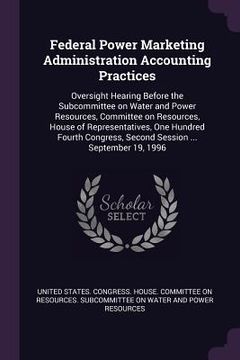 portada Federal Power Marketing Administration Accounting Practices: Oversight Hearing Before the Subcommittee on Water and Power Resources, Committee on Reso (en Inglés)