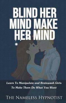 portada Blind Her Mind Make Her Mind: Learn To Manipulate and Brainwash Girls To Make Them Do What You Want (en Inglés)