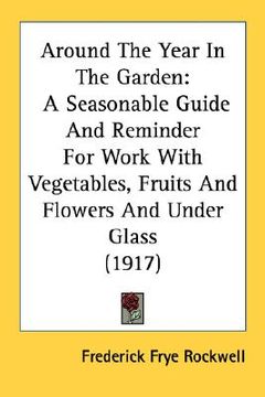 portada around the year in the garden: a seasonable guide and reminder for work with vegetables, fruits and flowers and under glass (1917) (en Inglés)