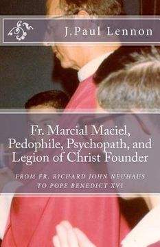 portada Fr. Marcial Maciel, Pedophile, Psychopath, and Legion of Christ Founder, From R. J. Neuhaus to Benedict Xvi, 2nd Ed. Richard j. Neuhaus Duped by the Legion of Christ Revised and Augmented 