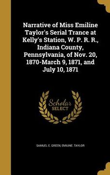 portada Narrative of Miss Emiline Taylor's Serial Trance at Kelly's Station, W. P. R. R., Indiana County, Pennsylvania, of Nov. 20, 1870-March 9, 1871, and Ju (in English)