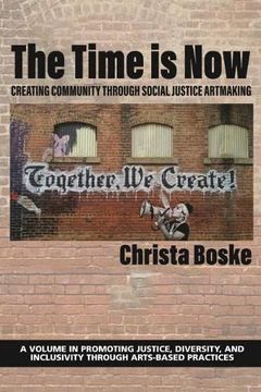 portada The Time is Now: Creating Community Through Social Justice Artmaking (Promoting Justice, Diversity, and Inclusivity Through Arts-Based Practices) (en Inglés)