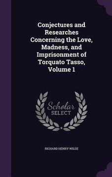 portada Conjectures and Researches Concerning the Love, Madness, and Imprisonment of Torquato Tasso, Volume 1 (en Inglés)