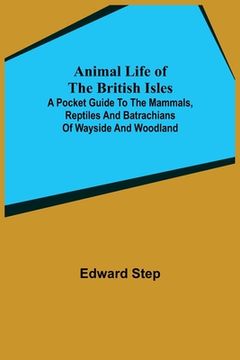 portada Animal Life of the British Isles; A Pocket Guide to the Mammals, Reptiles and Batrachians of Wayside and Woodland